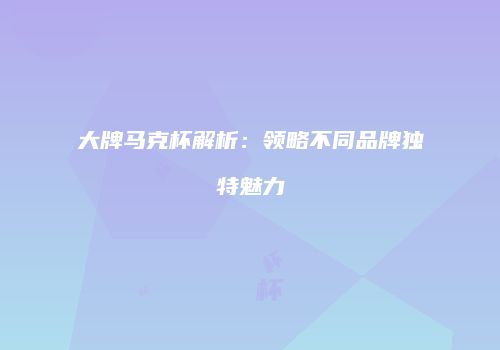 大牌马克杯解析：领略不同品牌独特魅力