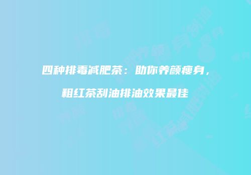 四种排毒减肥茶：助你养颜瘦身，粗红茶刮油排油效果最佳