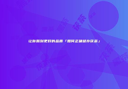 让你喝到更好的品质「如何正确储存茯茶」