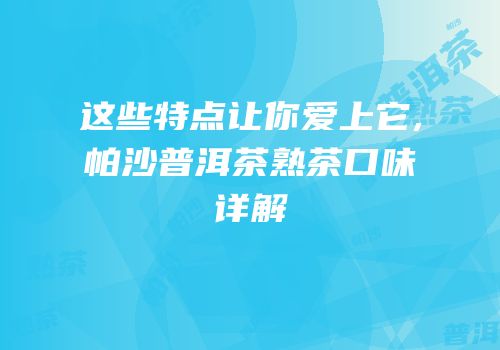 这些特点让你爱上它,帕沙普洱茶熟茶口味详解