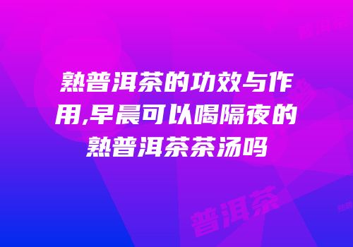 熟普洱茶的功效与作用,早晨可以喝隔夜的熟普洱茶茶汤吗