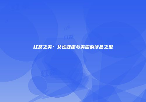 红茶之美：女性健康与美丽的饮品之道