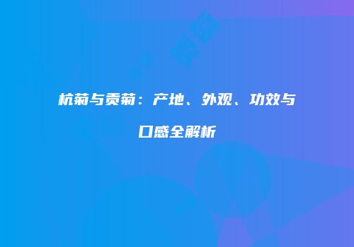 杭菊与贡菊：产地、外观、功效与口感全解析