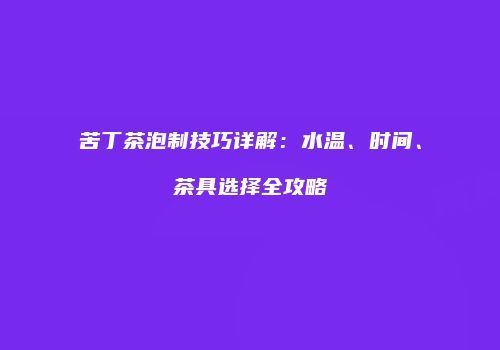 苦丁茶泡制技巧详解：水温、时间、茶具选择全攻略