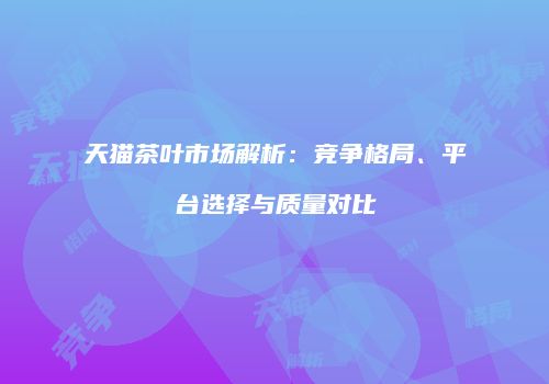 天猫茶叶市场解析：竞争格局、平台选择与质量对比