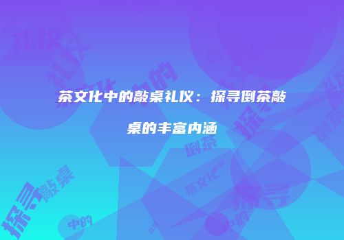 茶文化中的敲桌礼仪：探寻倒茶敲桌的丰富内涵