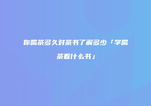 你喝茶多久对茶书了解多少「学喝茶看什么书」