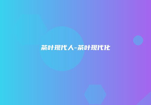 茶叶现代人-茶叶现代化
