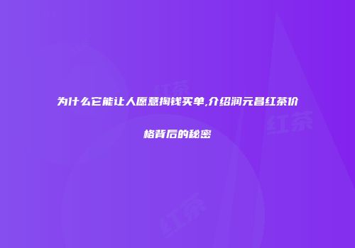为什么它能让人愿意掏钱买单,介绍润元昌红茶价格背后的秘密