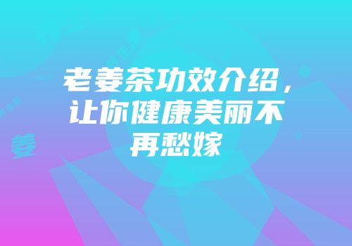 老姜茶功效介绍，让你健康美丽不再愁嫁