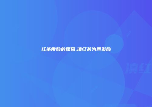 红茶带酸的原因,滇红茶为何发酸