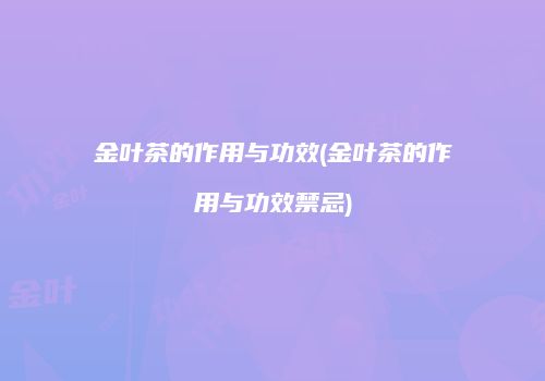 金叶茶的作用与功效(金叶茶的作用与功效禁忌)