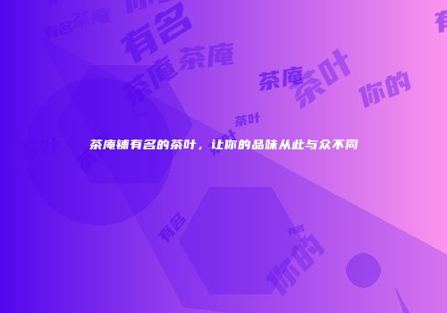 茶庵铺有名的茶叶，让你的品味从此与众不同