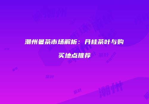 潮州暑茶市场解析：丹桂茶叶与购买地点推荐