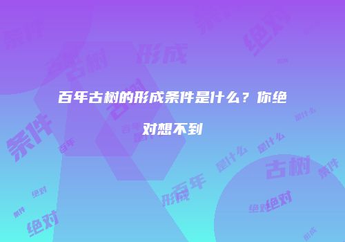 百年古树的形成条件是什么？你绝对想不到