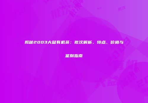 揭秘2003大益有机茶：批次解析、特点、价格与鉴别指南