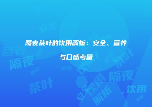隔夜茶叶的饮用解析：安全、营养与口感考量