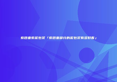 紫砂壶紫泥包浆「紫砂壶部分的泥包浆有多好看」