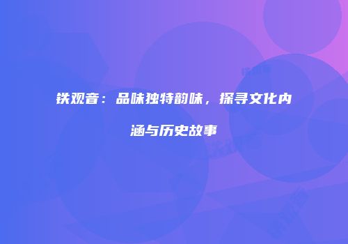 铁观音：品味独特韵味，探寻文化内涵与历史故事