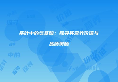茶叶中的氨基酸：探寻其营养价值与品质奥秘