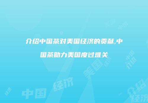 介绍中国茶对美国经济的贡献,中国茶助力美国度过难关