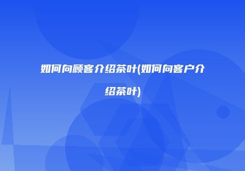 如何向顾客介绍茶叶(如何向客户介绍茶叶)