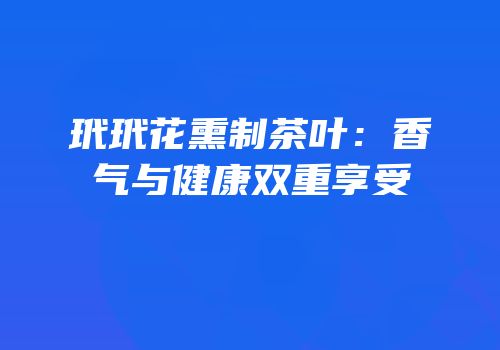 玳玳花熏制茶叶：香气与健康双重享受
