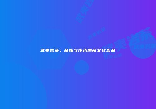 武夷岩茶：品味与传承的茶文化珍品