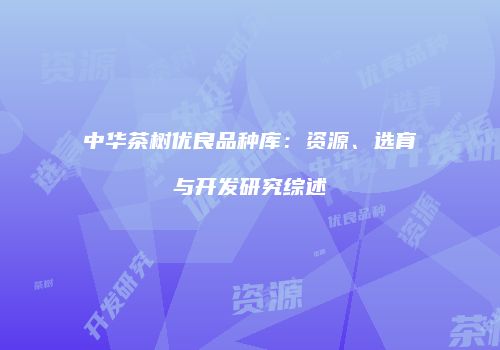 中华茶树优良品种库：资源、选育与开发研究综述
