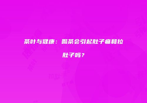 茶叶与健康：喝茶会引起肚子痛和拉肚子吗？