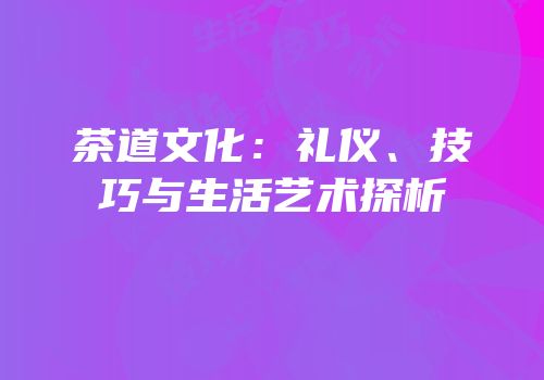 茶道文化：礼仪、技巧与生活艺术探析