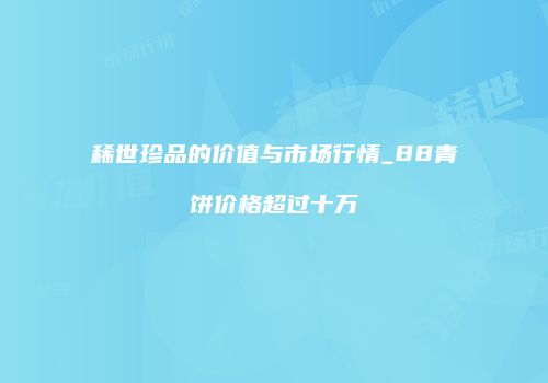 稀世珍品的价值与市场行情_88青饼价格超过十万