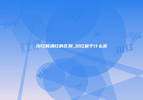 川红和滇红的区别_川红属于什么茶