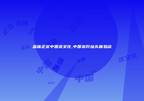品味正宗中国茶文化,中国茶叶汕头体验店