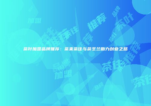 茶叶加盟品牌推荐：茶来茶往与茶芝兰助力创业之路