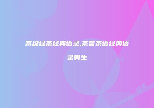 高级绿茶经典语录,茶言茶语经典语录男生