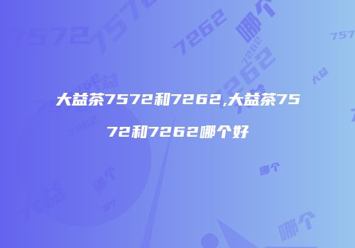 大益茶7572和7262,大益茶7572和7262哪个好