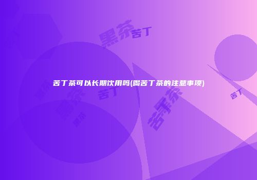 苦丁茶可以长期饮用吗(喝苦丁茶的注意事项)