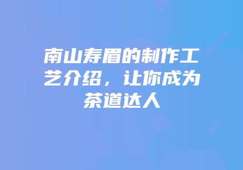 南山寿眉的制作工艺介绍，让你成为茶道达人