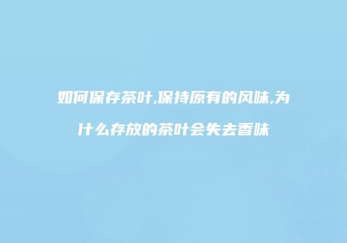 如何保存茶叶,保持原有的风味,为什么存放的茶叶会失去香味