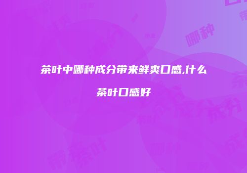 茶叶中哪种成分带来鲜爽口感,什么茶叶口感好