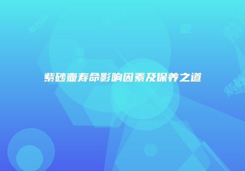 紫砂壶寿命影响因素及保养之道