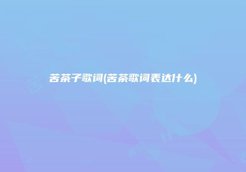 苦茶子歌词(苦茶歌词表达什么)
