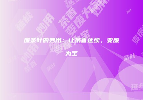 废茶叶的妙用：让茶香延续，变废为宝