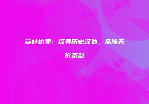 茶叶拍卖：探寻历史深处，品味天价茶韵
