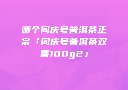 哪个同庆号普洱茶正宗「同庆号普洱茶双喜100g2」