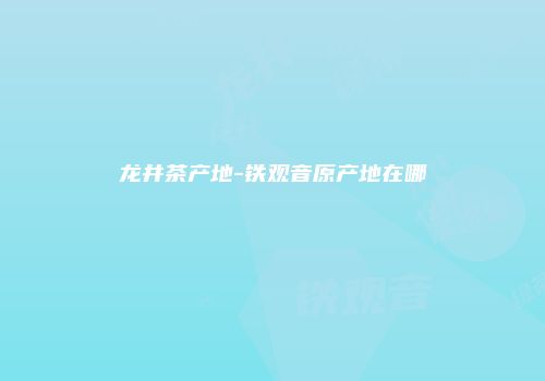 龙井茶产地-铁观音原产地在哪