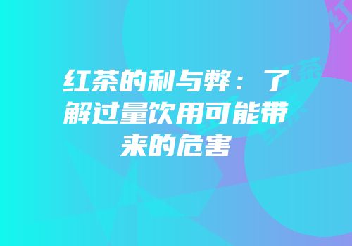 红茶的利与弊：了解过量饮用可能带来的危害