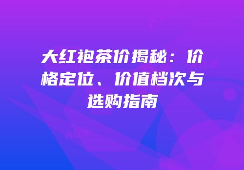 大红袍茶价揭秘：价格定位、价值档次与选购指南