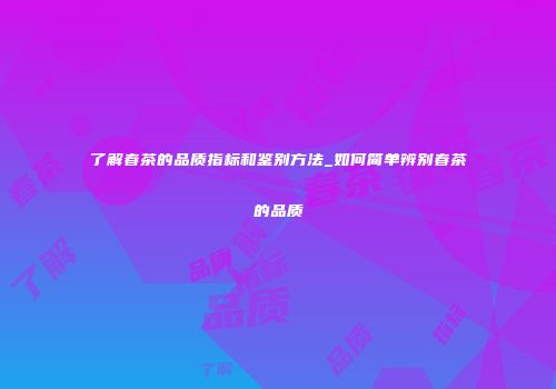 了解春茶的品质指标和鉴别方法_如何简单辨别春茶的品质